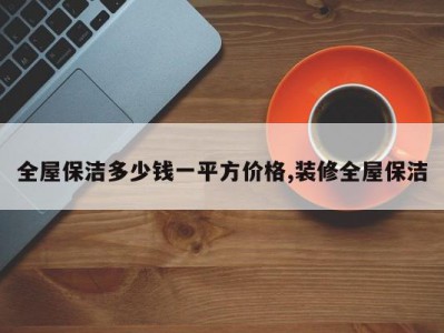全屋保洁多少钱一平方价格,装修全屋保洁
