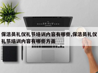 保洁员礼仪礼节培训内容有哪些,保洁员礼仪礼节培训内容有哪些方面