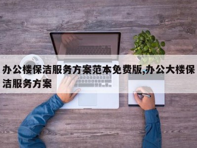 办公楼保洁服务方案范本免费版,办公大楼保洁服务方案
