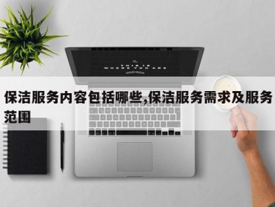 保洁服务内容包括哪些,保洁服务需求及服务范围