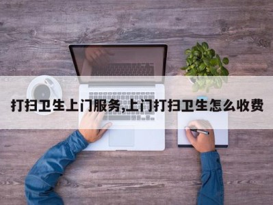 打扫卫生上门服务,上门打扫卫生怎么收费
