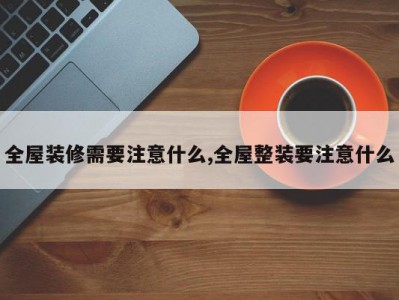 全屋装修需要注意什么,全屋整装要注意什么