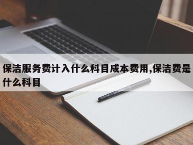 保洁服务费计入什么科目成本费用,保洁费是什么科目