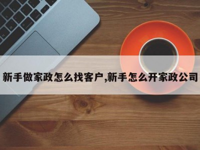 新手做家政怎么找客户,新手怎么开家政公司