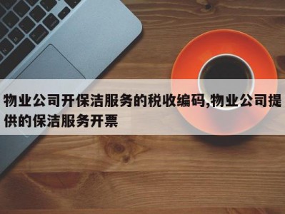 物业公司开保洁服务的税收编码,物业公司提供的保洁服务开票