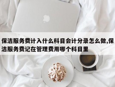 保洁服务费计入什么科目会计分录怎么做,保洁服务费记在管理费用哪个科目里