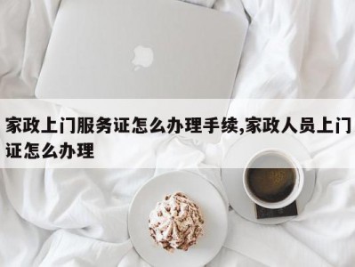 家政上门服务证怎么办理手续,家政人员上门证怎么办理