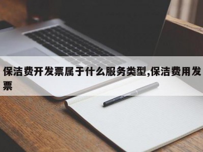 保洁费开发票属于什么服务类型,保洁费用发票