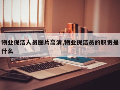 物业保洁人员图片高清,物业保洁员的职责是什么