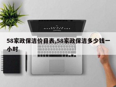 58家政保洁价目表,58家政保洁多少钱一小时