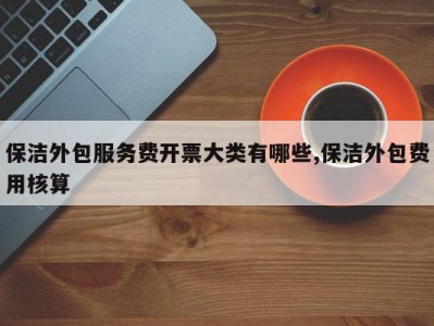保洁外包服务费开票大类有哪些,保洁外包费用核算