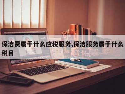 保洁费属于什么应税服务,保洁服务属于什么税目
