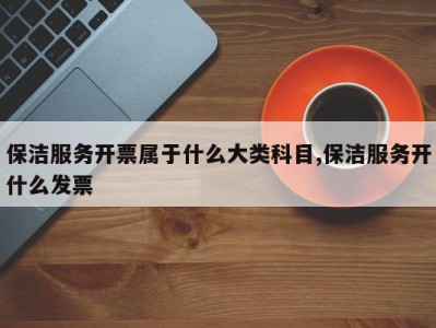 保洁服务开票属于什么大类科目,保洁服务开什么发票