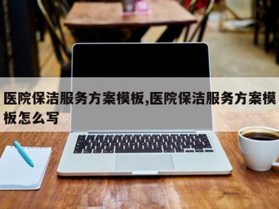 医院保洁服务方案模板,医院保洁服务方案模板怎么写
