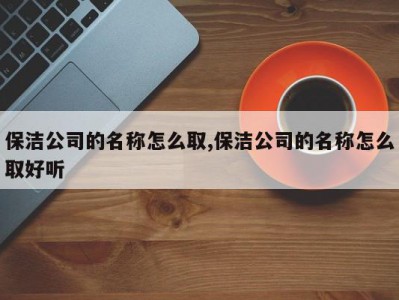 保洁公司的名称怎么取,保洁公司的名称怎么取好听