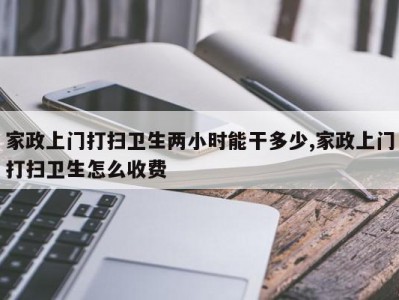 家政上门打扫卫生两小时能干多少,家政上门打扫卫生怎么收费