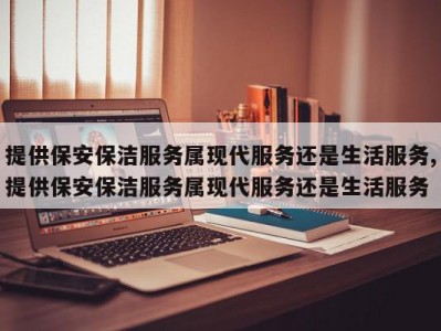 提供保安保洁服务属现代服务还是生活服务,提供保安保洁服务属现代服务还是生活服务