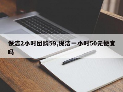 保洁2小时团购59,保洁一小时50元便宜吗