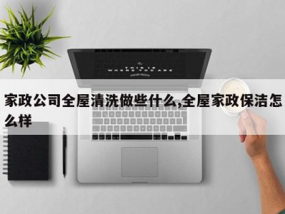 家政公司全屋清洗做些什么,全屋家政保洁怎么样