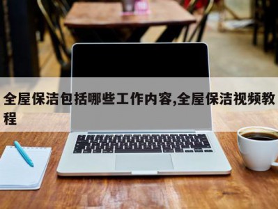 全屋保洁包括哪些工作内容,全屋保洁视频教程
