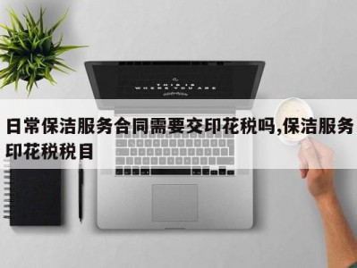 日常保洁服务合同需要交印花税吗,保洁服务印花税税目