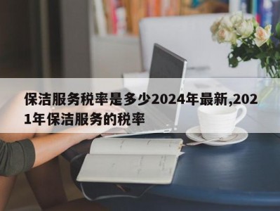 保洁服务税率是多少2024年最新,2021年保洁服务的税率