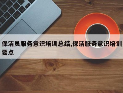 保洁员服务意识培训总结,保洁服务意识培训要点