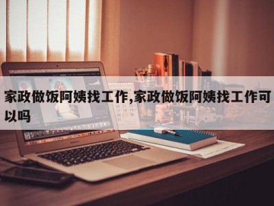 家政做饭阿姨找工作,家政做饭阿姨找工作可以吗