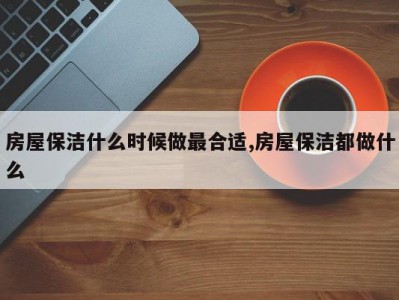 房屋保洁什么时候做最合适,房屋保洁都做什么