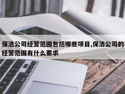 保洁公司经营范围包括哪些项目,保洁公司的经营范围有什么要求