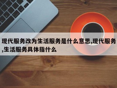 现代服务改为生活服务是什么意思,现代服务,生活服务具体指什么
