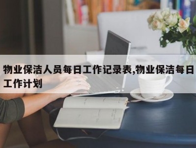 物业保洁人员每日工作记录表,物业保洁每日工作计划
