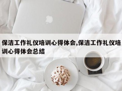 保洁工作礼仪培训心得体会,保洁工作礼仪培训心得体会总结
