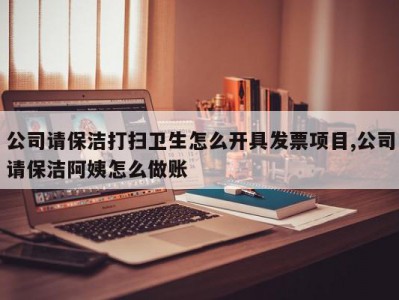 公司请保洁打扫卫生怎么开具发票项目,公司请保洁阿姨怎么做账