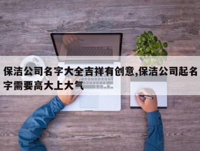 保洁公司名字大全吉祥有创意,保洁公司起名字需要高大上大气