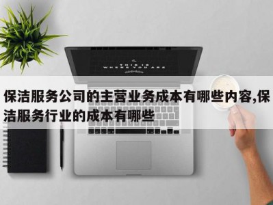 保洁服务公司的主营业务成本有哪些内容,保洁服务行业的成本有哪些