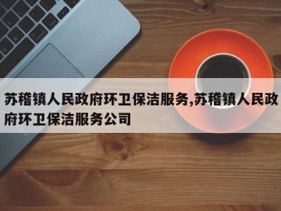 苏稽镇人民政府环卫保洁服务,苏稽镇人民政府环卫保洁服务公司