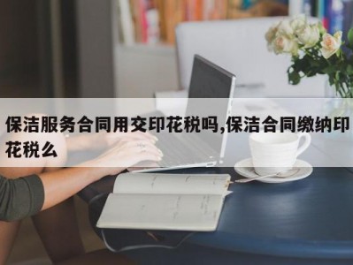 保洁服务合同用交印花税吗,保洁合同缴纳印花税么