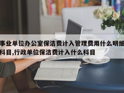 事业单位办公室保洁费计入管理费用什么明细科目,行政单位保洁费计入什么科目