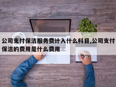 公司支付保洁服务费计入什么科目,公司支付保洁的费用是什么费用