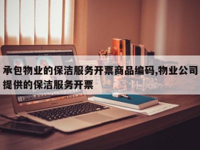 承包物业的保洁服务开票商品编码,物业公司提供的保洁服务开票