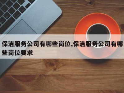 保洁服务公司有哪些岗位,保洁服务公司有哪些岗位要求