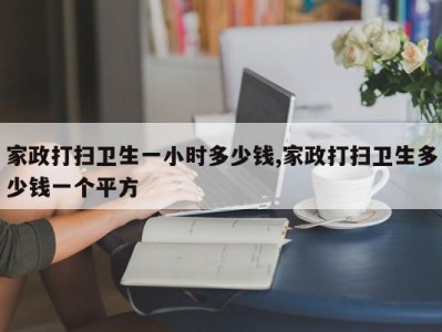 家政打扫卫生一小时多少钱,家政打扫卫生多少钱一个平方