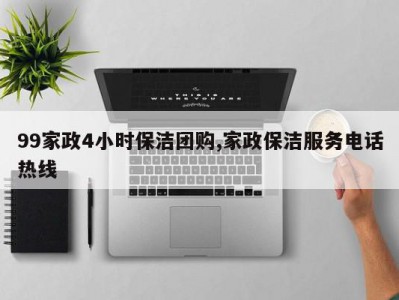 99家政4小时保洁团购,家政保洁服务电话热线