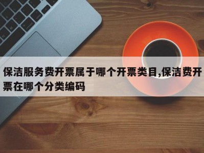 保洁服务费开票属于哪个开票类目,保洁费开票在哪个分类编码