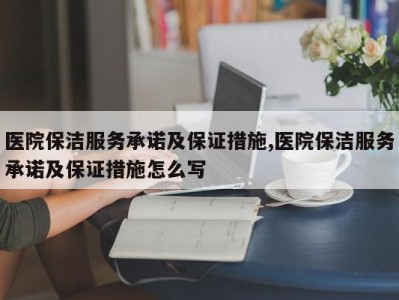 医院保洁服务承诺及保证措施,医院保洁服务承诺及保证措施怎么写