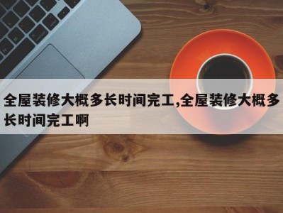 全屋装修大概多长时间完工,全屋装修大概多长时间完工啊