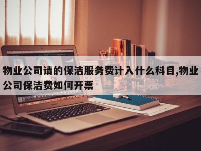 物业公司请的保洁服务费计入什么科目,物业公司保洁费如何开票