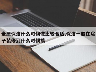 全屋保洁什么时候做比较合适,保洁一般在房子装修到什么时候搞