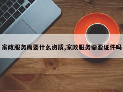 家政服务需要什么资质,家政服务需要证件吗